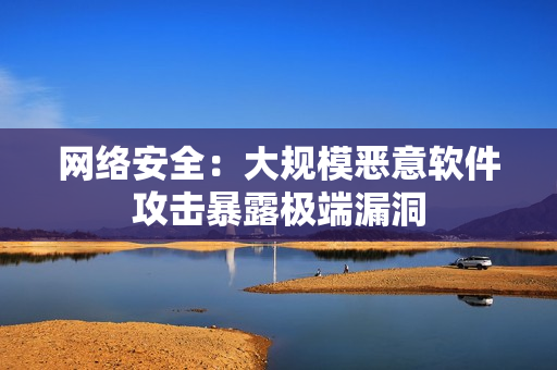网络安全：大规模恶意软件攻击暴露极端漏洞