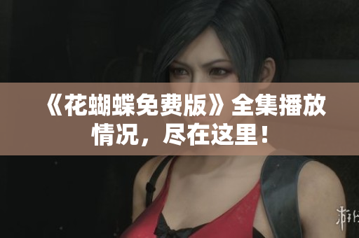《花蝴蝶免费版》全集播放情况，尽在这里！