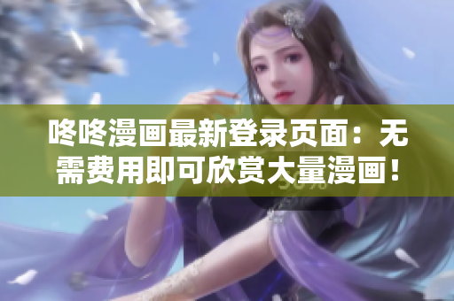 咚咚漫画最新登录页面：无需费用即可欣赏大量漫画！