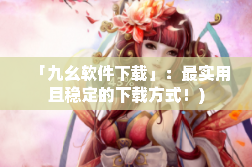 「九幺软件下载」：最实用且稳定的下载方式！)