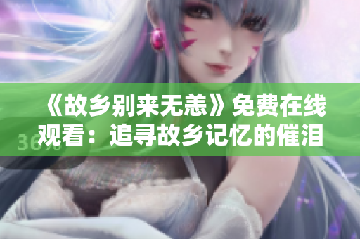 《故乡别来无恙》免费在线观看：追寻故乡记忆的催泪佳作