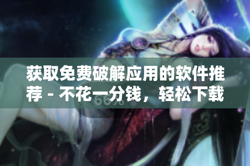 获取免费破解应用的软件推荐 - 不花一分钱，轻松下载想要的应用