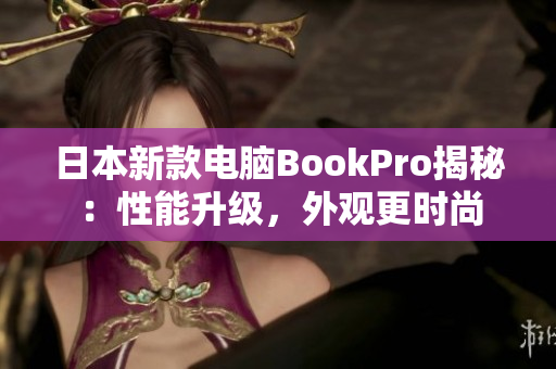 日本新款电脑BookPro揭秘：性能升级，外观更时尚