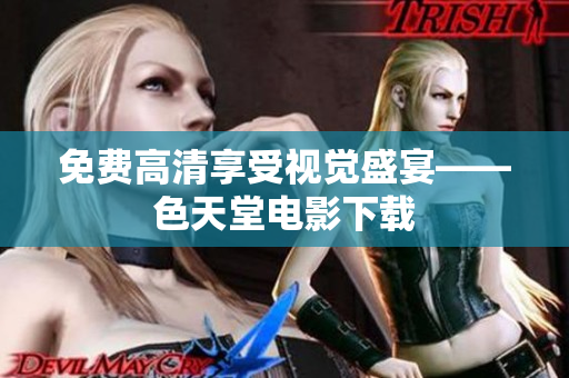 免费高清享受视觉盛宴——色天堂电影下载