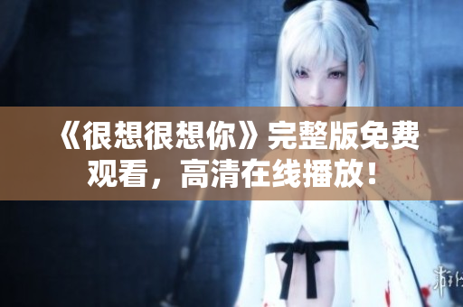 《很想很想你》完整版免费观看，高清在线播放！