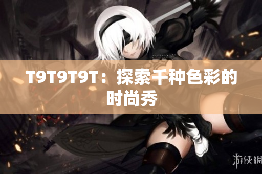 T9T9T9T：探索千种色彩的时尚秀