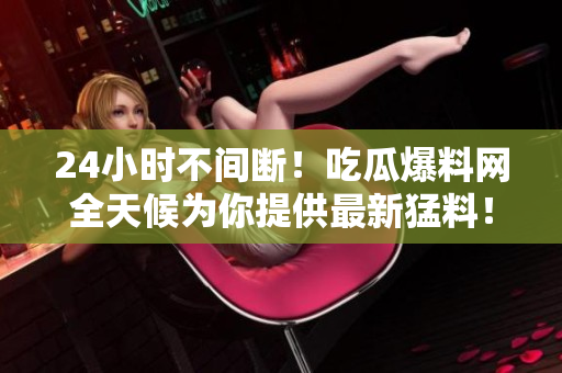 24小时不间断！吃瓜爆料网全天候为你提供最新猛料！