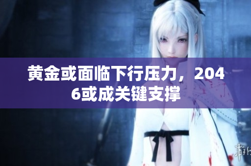 黄金或面临下行压力，2046或成关键支撑