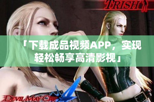 「下载成品视频APP，实现轻松畅享高清影视」