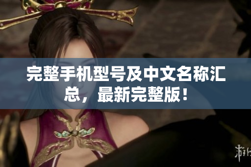 完整手机型号及中文名称汇总，最新完整版！
