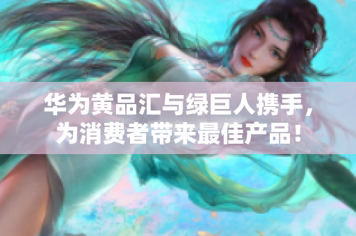 华为黄品汇与绿巨人携手，为消费者带来最佳产品！