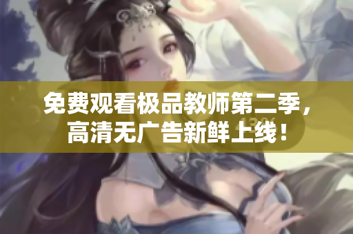 免费观看极品教师第二季，高清无广告新鲜上线！