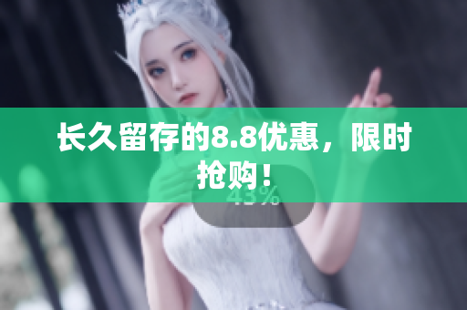 长久留存的8.8优惠，限时抢购！