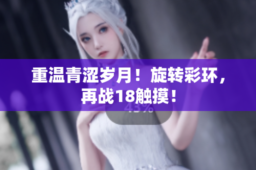 重温青涩岁月！旋转彩环，再战18触摸！