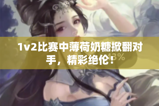 1v2比赛中薄荷奶糖掀翻对手，精彩绝伦！
