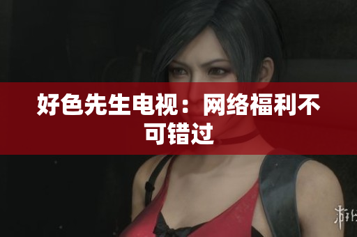 好色先生电视：网络福利不可错过