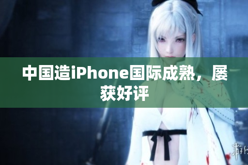 中国造iPhone国际成熟，屡获好评
