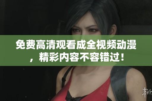 免费高清观看成全视频动漫，精彩内容不容错过！