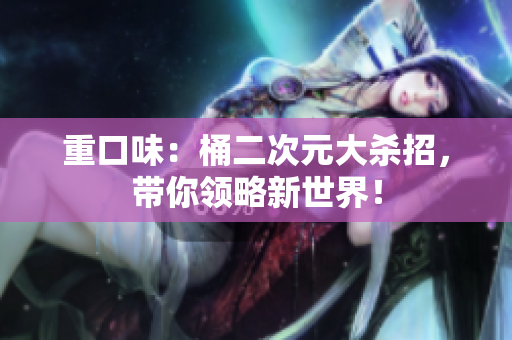重口味：桶二次元大杀招，带你领略新世界！