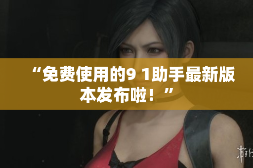 “免费使用的9 1助手最新版本发布啦！”