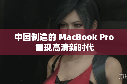 中国制造的 MacBook Pro 重现高清新时代