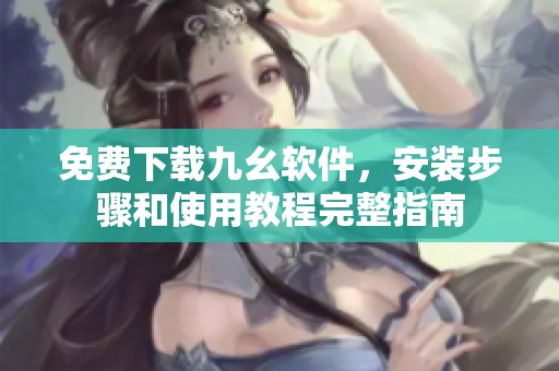 免费下载九幺软件，安装步骤和使用教程完整指南
