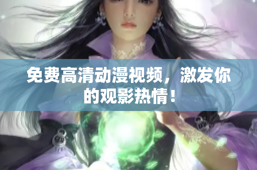 免费高清动漫视频，激发你的观影热情！
