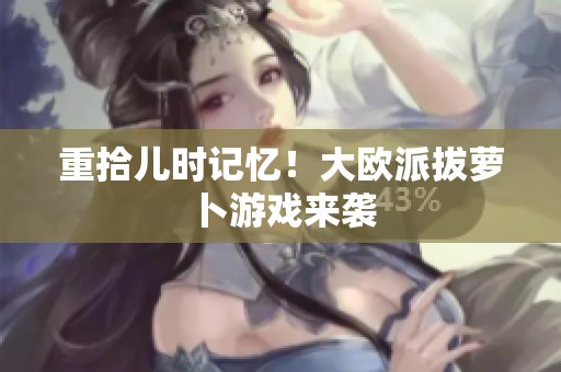 重拾儿时记忆！大欧派拔萝卜游戏来袭