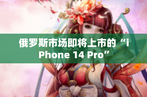 俄罗斯市场即将上市的“iPhone 14 Pro”