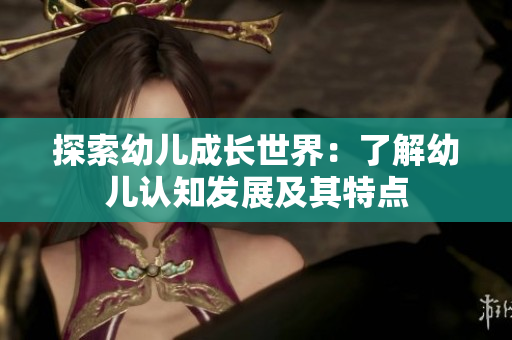 探索幼儿成长世界：了解幼儿认知发展及其特点