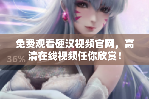 免费观看硬汉视频官网，高清在线视频任你欣赏！