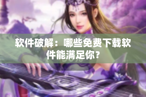 软件破解：哪些免费下载软件能满足你？