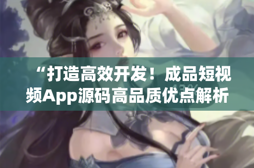 “打造高效开发！成品短视频App源码高品质优点解析”