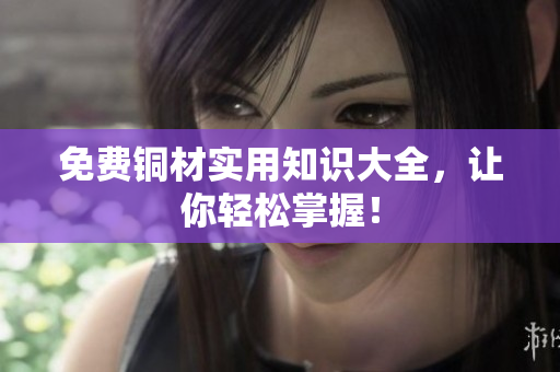 免费铜材实用知识大全，让你轻松掌握！