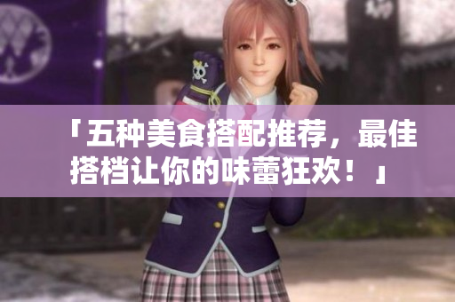 「五种美食搭配推荐，最佳搭档让你的味蕾狂欢！」