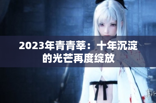 2023年青青莘：十年沉淀的光芒再度绽放