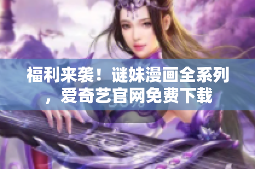 福利来袭！谜妹漫画全系列，爱奇艺官网免费下载