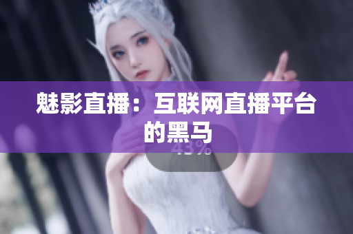 魅影直播：互联网直播平台的黑马