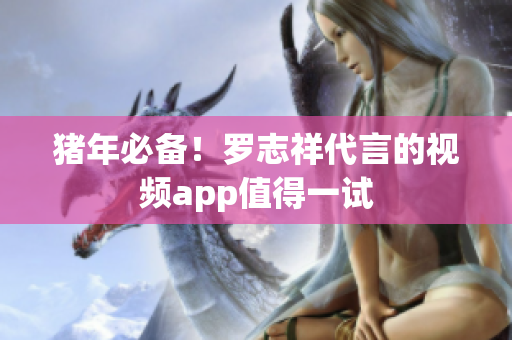 猪年必备！罗志祥代言的视频app值得一试