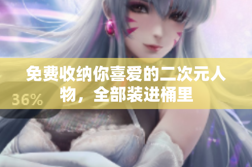 免费收纳你喜爱的二次元人物，全部装进桶里