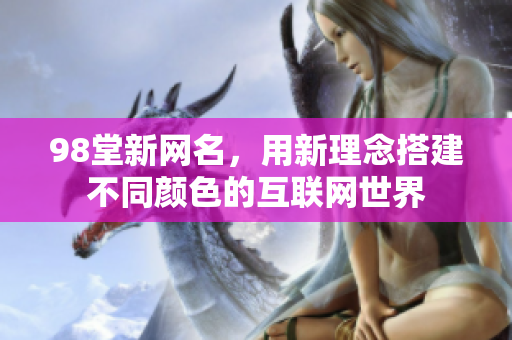 98堂新网名，用新理念搭建不同颜色的互联网世界