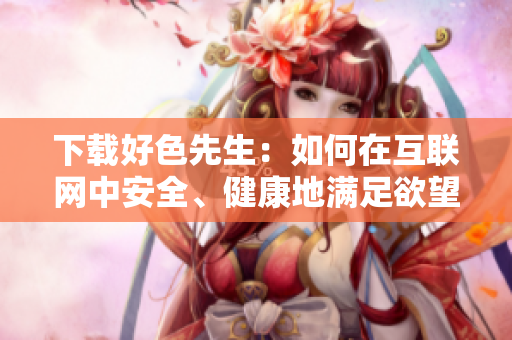 下载好色先生：如何在互联网中安全、健康地满足欲望？