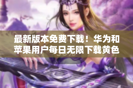 最新版本免费下载！华为和苹果用户每日无限下载黄色软件大全3.0.3