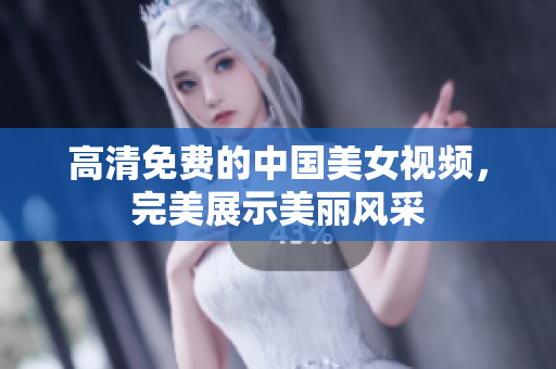 高清免费的中国美女视频，完美展示美丽风采