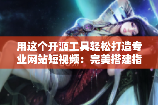 用这个开源工具轻松打造专业网站短视频：完美搭建指南