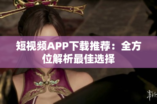 短视频APP下载推荐：全方位解析最佳选择