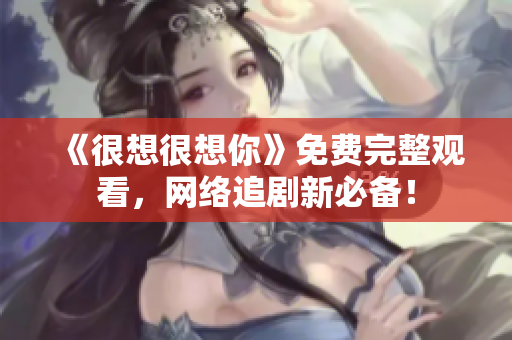 《很想很想你》免费完整观看，网络追剧新必备！