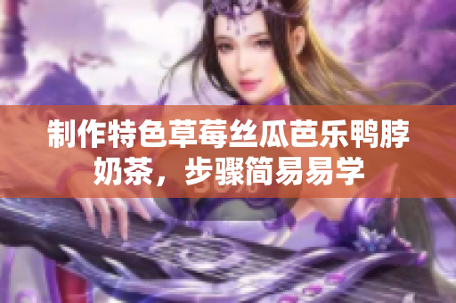 制作特色草莓丝瓜芭乐鸭脖奶茶，步骤简易易学