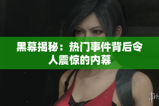 黑幕揭秘：热门事件背后令人震惊的内幕