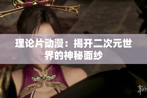 理论片动漫：揭开二次元世界的神秘面纱